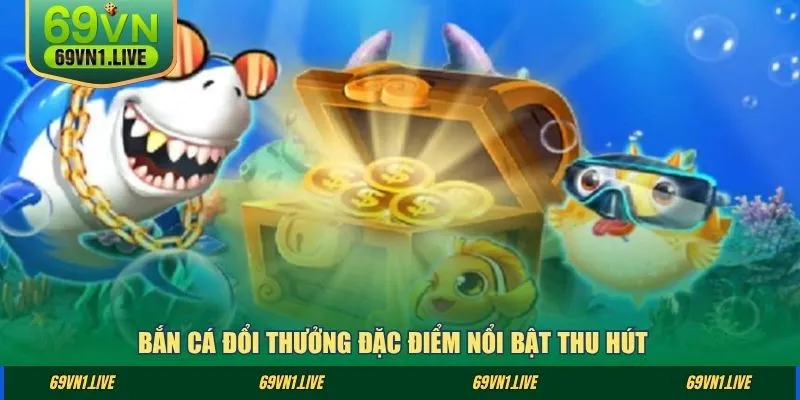 Bắn cá đổi thưởng đặc điểm nổi bật thu hút