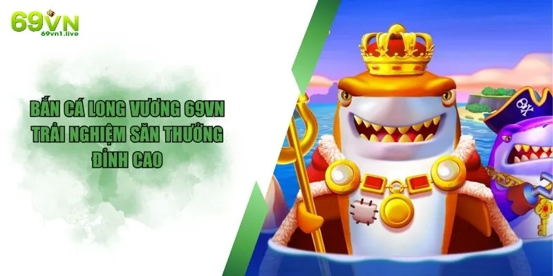Bắn Cá Long Vương Tại 69VN - Trải Nghiệm Săn Thưởng Đỉnh Cao